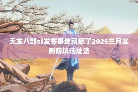 天龙八部sf发布基地藏哪了2025三月实测防坑选址法