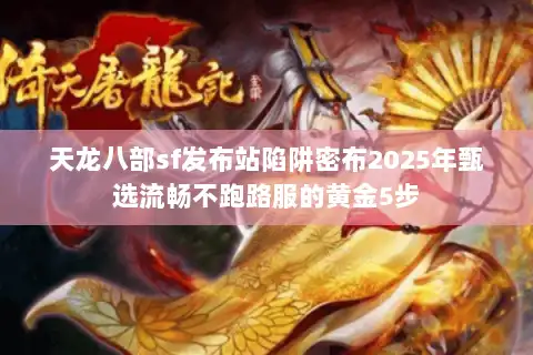 天龙八部sf发布站陷阱密布2025年甄选流畅不跑路服的黄金5步 天龙八部sf发布站陷阱密布2025年甄选流畅不跑路服的黄金5步