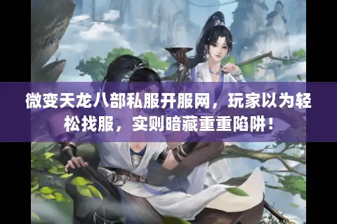 微变天龙八部私服开服网，玩家以为轻松找服，实则暗藏重重陷阱！