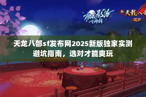 天龙八部sf发布网2025新版独家实测避坑指南,选对才能爽玩 天龙八部sf发布网2025新版独家实测避坑指南,选对才能爽玩