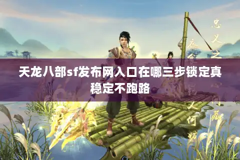 天龙八部sf发布网入口在哪三步锁定真稳定不跑路