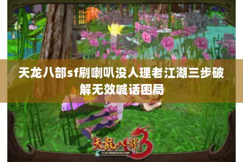 天龙八部sf刷喇叭没人理老江湖三步破解无效喊话困局 天龙八部sf刷喇叭没人理老江湖三步破解无效喊话困局