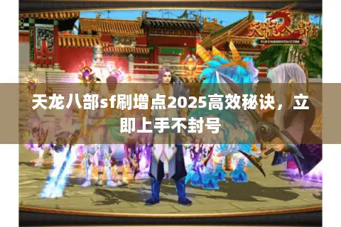 天龙八部sf刷增点2025高效秘诀，立即上手不封号