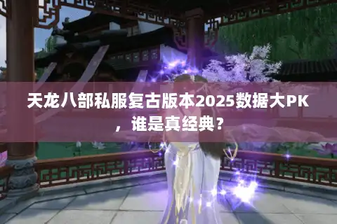 天龙八部私服复古版本2025数据大PK，谁是真经典？