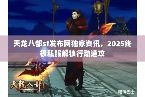 天龙八部sf发布网独家资讯，2025终极私服解锁行动速攻
