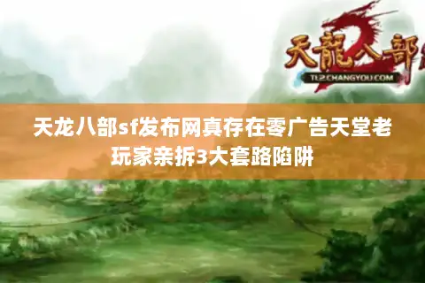 天龙八部sf发布网真存在零广告天堂老玩家亲拆3大套路陷阱