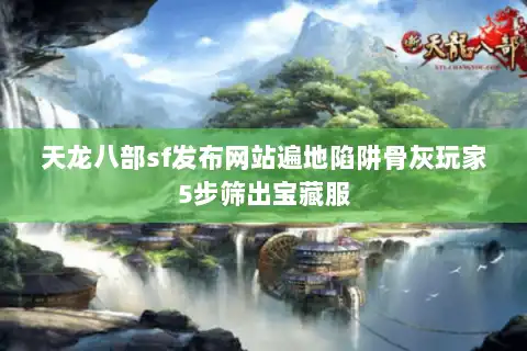 天龙八部sf发布网站遍地陷阱骨灰玩家5步筛出宝藏服