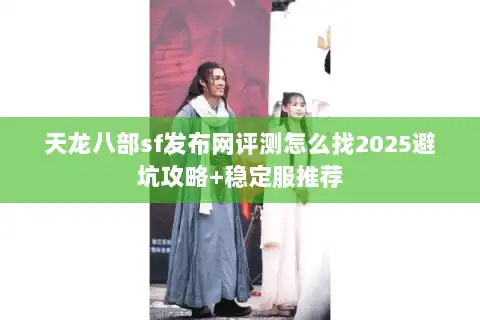 天龙八部sf发布网评测怎么找2025避坑攻略+稳定服推荐