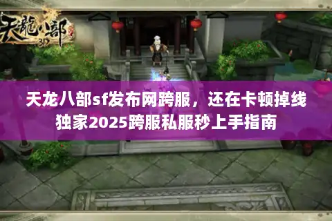 天龙八部sf发布网跨服，还在卡顿掉线独家2025跨服私服秒上手指南