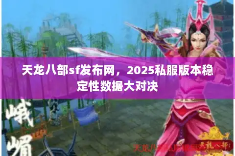 天龙八部sf发布网，2025私服版本稳定性数据大对决