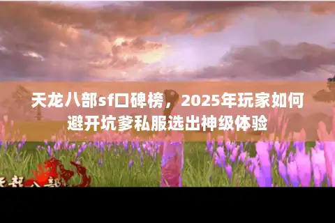 天龙八部sf口碑榜,2025年玩家如何避开坑爹私服选出神级体验 天龙八部sf口碑榜,2025年玩家如何避开坑爹私服选出神级体验