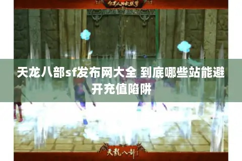 天龙八部sf发布网大全 到底哪些站能避开充值陷阱 天龙八部sf发布网大全 到底哪些站能避开充值陷阱