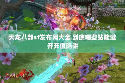 天龙八部sf发布网大全 到底哪些站能避开充值陷阱 天龙八部sf发布网大全 到底哪些站能避开充值陷阱