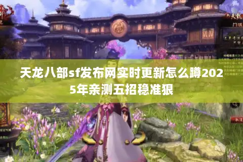 天龙八部sf发布网实时更新怎么蹲2025年亲测五招稳准狠 天龙八部sf发布网实时更新怎么蹲2025年亲测五招稳准狠