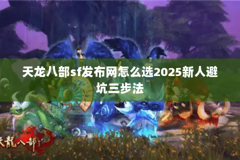 天龙八部sf发布网怎么选2025新人避坑三步法 天龙八部sf发布网怎么选2025新人避坑三步法