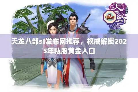 天龙八部sf发布网推荐，权威解锁2025年私服黄金入口