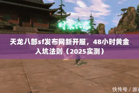 天龙八部sf发布网新开服，48小时黄金入坑法则（2025实测）
