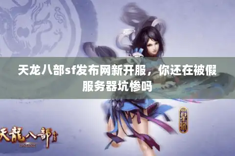 天龙八部sf发布网新开服，你还在被假服务器坑惨吗