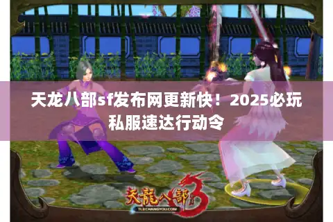 天龙八部sf发布网更新快！2025必玩私服速达行动令