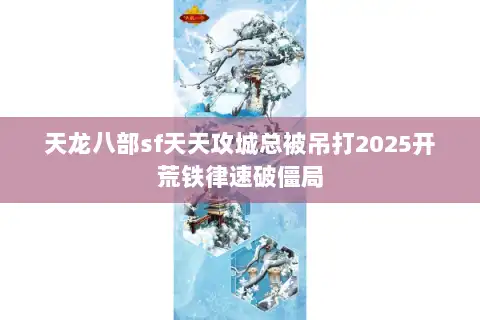 天龙八部sf天天攻城总被吊打2025开荒铁律速破僵局