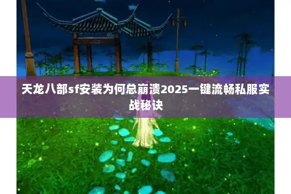 天龙八部sf安装为何总崩溃2025一键流畅私服实战秘诀