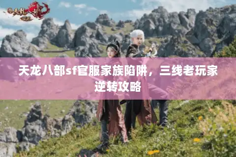 天龙八部sf官服家族陷阱,三线老玩家逆转攻略 天龙八部sf官服家族陷阱,三线老玩家逆转攻略