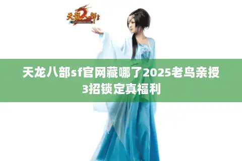 天龙八部sf官网藏哪了2025老鸟亲授3招锁定真福利