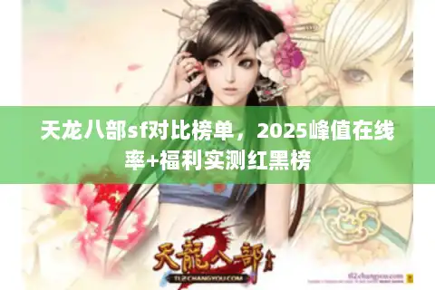 天龙八部sf对比榜单，2025峰值在线率+福利实测红黑榜