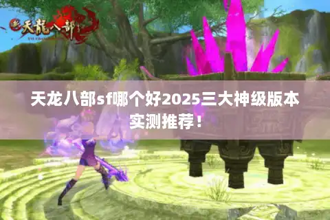 天龙八部sf哪个好2025三大神级版本实测推荐！