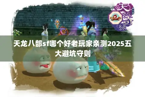 天龙八部sf哪个好老玩家亲测2025五大避坑守则 天龙八部sf哪个好老玩家亲测2025五大避坑守则