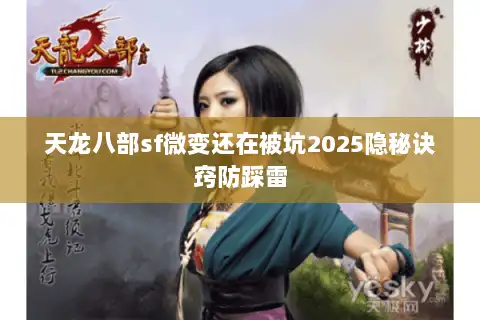 天龙八部sf微变还在被坑2025隐秘诀窍防踩雷 天龙八部sf微变还在被坑2025隐秘诀窍防踩雷