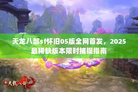 天龙八部sf怀旧05版全网首发,2025最稀缺版本限时捕捉指南 天龙八部sf怀旧05版全网首发,2025最稀缺版本限时捕捉指南