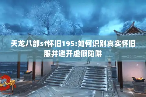 天龙八部sf怀旧195:如何识别真实怀旧服并避开虚假陷阱