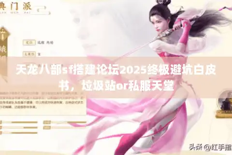 天龙八部sf搭建论坛2025终极避坑白皮书，垃圾站or私服天堂