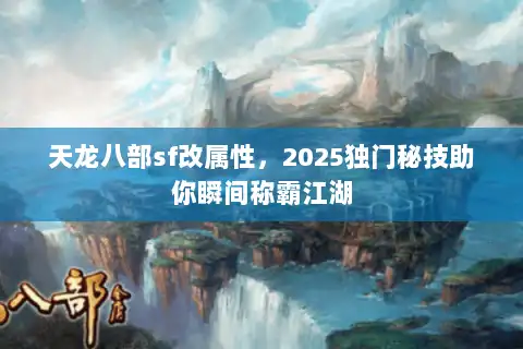 天龙八部sf改属性，2025独门秘技助你瞬间称霸江湖