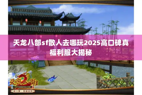 天龙八部sf散人去哪玩2025高口碑真福利服大揭秘 天龙八部sf散人去哪玩2025高口碑真福利服大揭秘