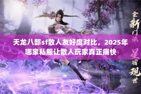 天龙八部sf散人友好度对比,2025年哪家私服让散人玩家真正痛快 天龙八部sf散人友好度对比,2025年哪家私服让散人玩家真正痛快