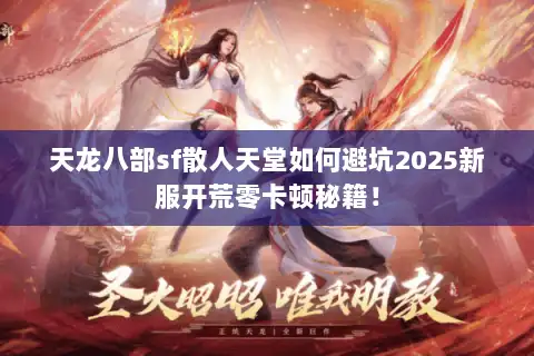 天龙八部sf散人天堂如何避坑2025新服开荒零卡顿秘籍！