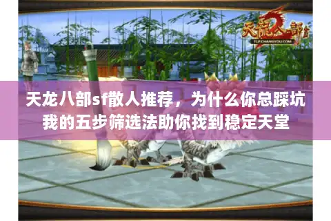 天龙八部sf散人推荐，为什么你总踩坑我的五步筛选法助你找到稳定天堂