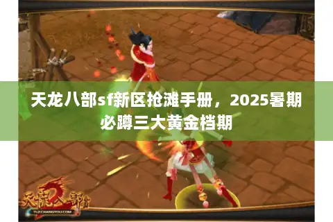 天龙八部sf新区抢滩手册，2025暑期必蹲三大黄金档期