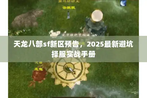 天龙八部sf新区预告,2025最新避坑择服实战手册 天龙八部sf新区预告,2025最新避坑择服实战手册