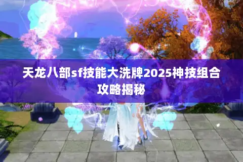 天龙八部sf技能大洗牌2025神技组合攻略揭秘