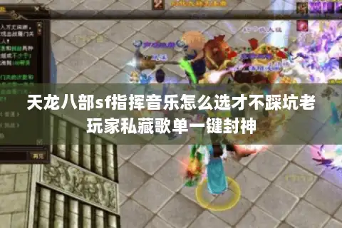 天龙八部sf指挥音乐怎么选才不踩坑老玩家私藏歌单一键封神