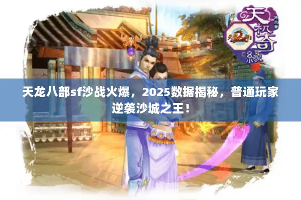 天龙八部sf沙战火爆，2025数据揭秘，普通玩家逆袭沙城之王！