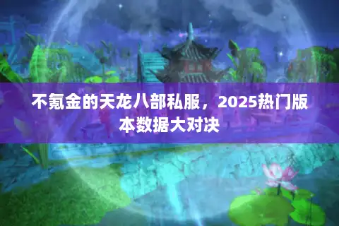 不氪金的天龙八部私服,2025热门版本数据大对决 不氪金的天龙八部私服,2025热门版本数据大对决