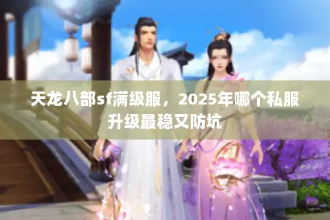 天龙八部sf满级服,2025年哪个私服升级最稳又防坑 天龙八部sf满级服,2025年哪个私服升级最稳又防坑