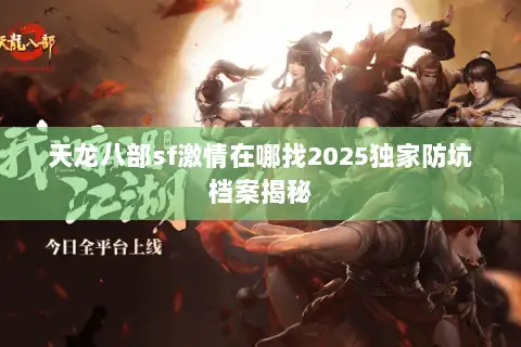 天龙八部sf激情在哪找2025独家防坑档案揭秘