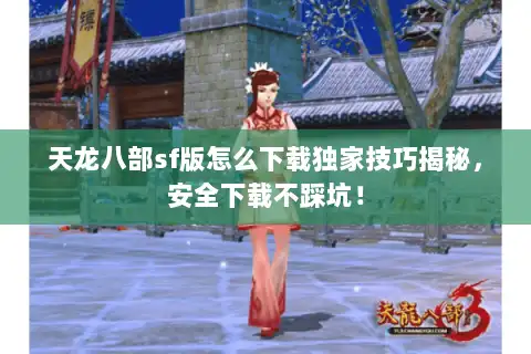 天龙八部sf版怎么下载独家技巧揭秘，安全下载不踩坑！