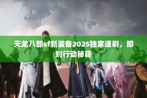 天龙八部sf新装备2025独家速刷，即刻行动秘籍
