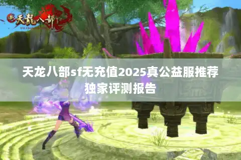 天龙八部sf无充值2025真公益服推荐独家评测报告 天龙八部sf无充值2025真公益服推荐独家评测报告